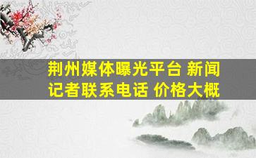 荆州媒体曝光平台 新闻记者联系电话 价格大概